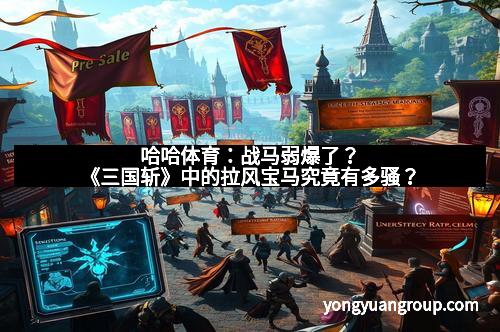 哈哈体育：战马弱爆了？《三国斩》中的拉风宝马究竟有多骚？