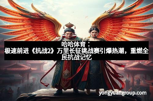 哈哈体育：极速前进《抗战2》万里长征挑战赛引爆热潮，重燃全民抗战记忆