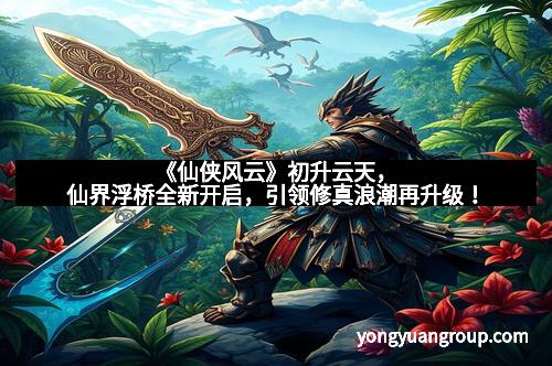 《仙侠风云》初升云天，仙界浮桥全新开启，引领修真浪潮再升级！